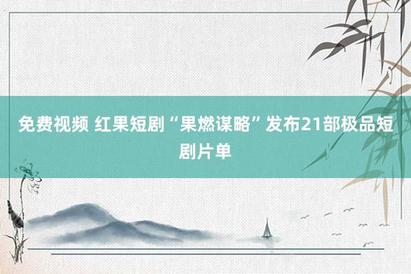 免费视频 红果短剧“果燃谋略”发布21部极品短剧片单